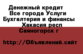 Денежный кредит ! - Все города Услуги » Бухгалтерия и финансы   . Хакасия респ.,Саяногорск г.